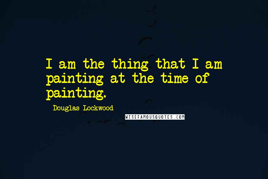 Douglas Lockwood Quotes: I am the thing that I am painting at the time of painting.