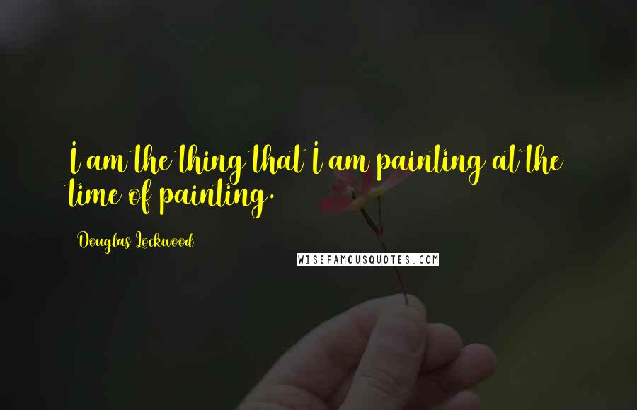 Douglas Lockwood Quotes: I am the thing that I am painting at the time of painting.