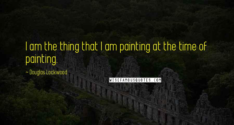 Douglas Lockwood Quotes: I am the thing that I am painting at the time of painting.