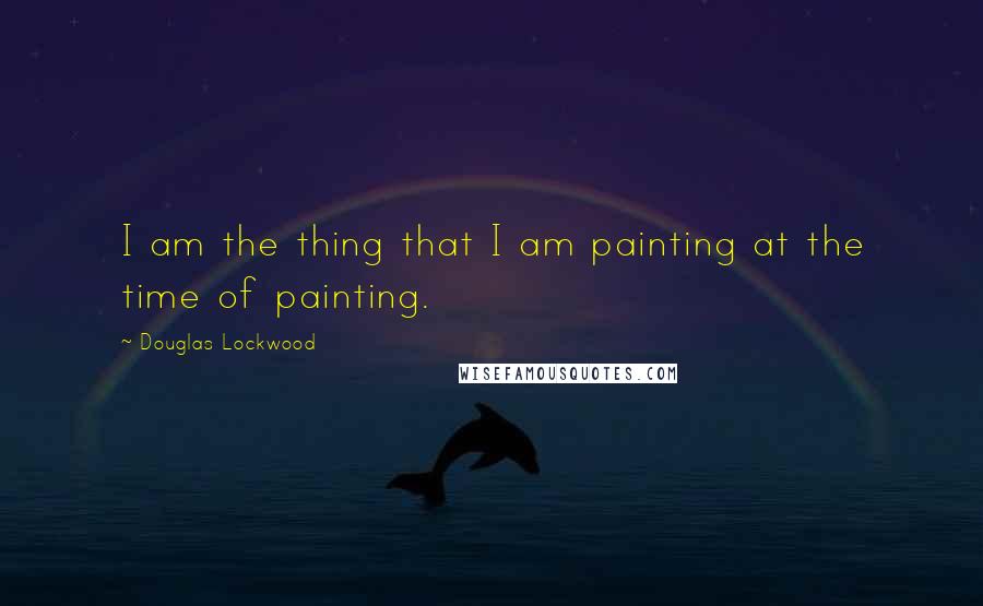 Douglas Lockwood Quotes: I am the thing that I am painting at the time of painting.