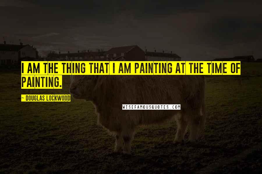 Douglas Lockwood Quotes: I am the thing that I am painting at the time of painting.