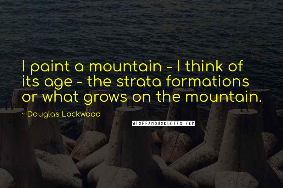 Douglas Lockwood Quotes: I paint a mountain - I think of its age - the strata formations or what grows on the mountain.