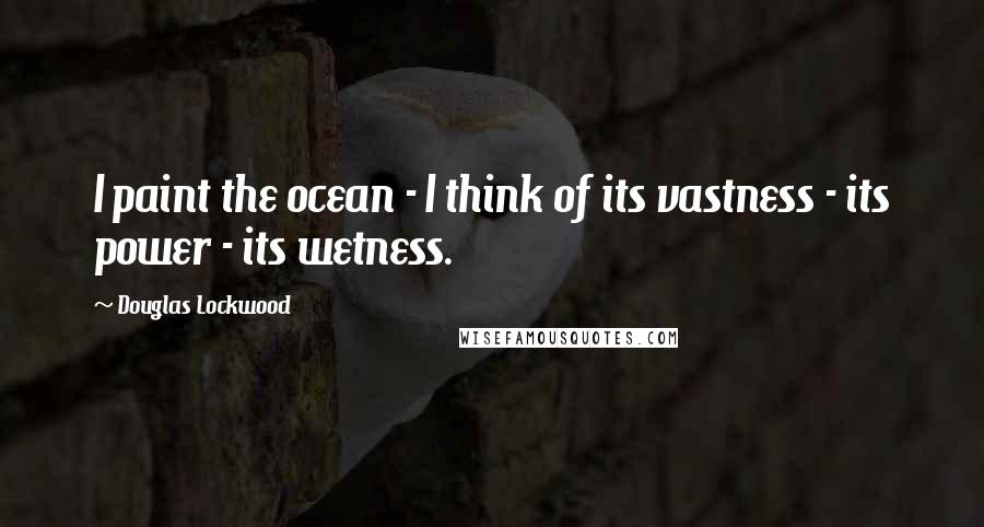 Douglas Lockwood Quotes: I paint the ocean - I think of its vastness - its power - its wetness.