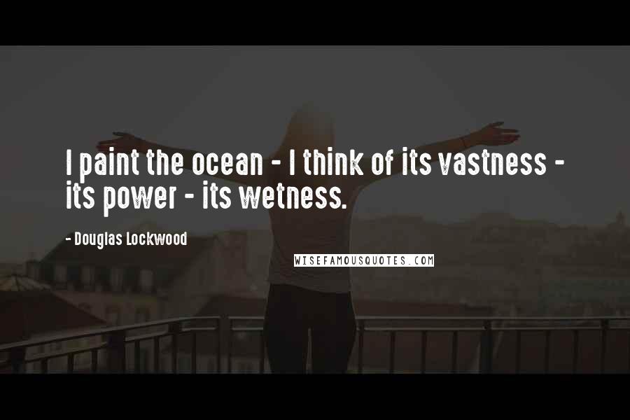 Douglas Lockwood Quotes: I paint the ocean - I think of its vastness - its power - its wetness.