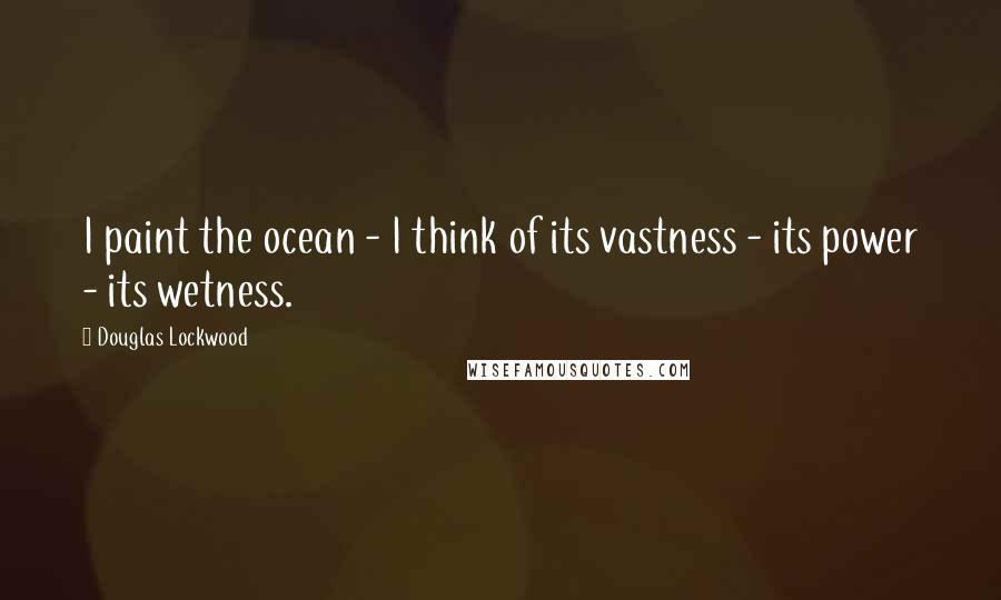 Douglas Lockwood Quotes: I paint the ocean - I think of its vastness - its power - its wetness.
