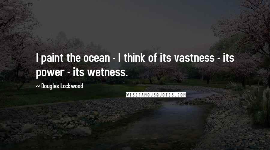 Douglas Lockwood Quotes: I paint the ocean - I think of its vastness - its power - its wetness.