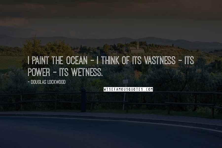 Douglas Lockwood Quotes: I paint the ocean - I think of its vastness - its power - its wetness.