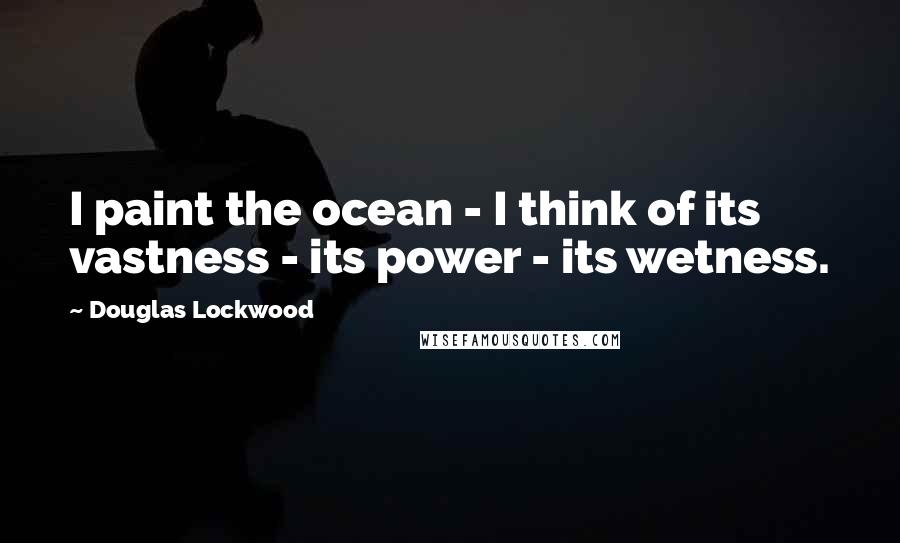 Douglas Lockwood Quotes: I paint the ocean - I think of its vastness - its power - its wetness.