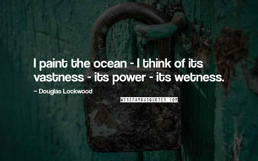 Douglas Lockwood Quotes: I paint the ocean - I think of its vastness - its power - its wetness.