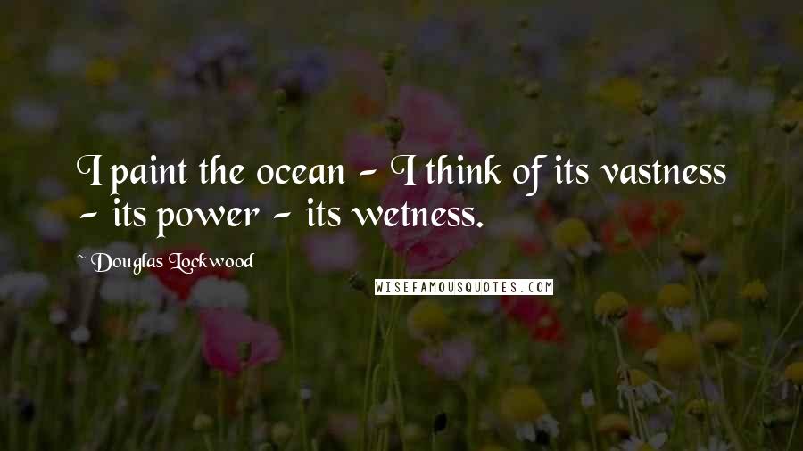 Douglas Lockwood Quotes: I paint the ocean - I think of its vastness - its power - its wetness.