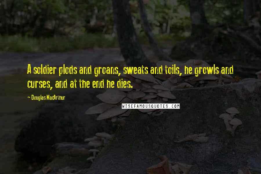 Douglas MacArthur Quotes: A soldier plods and groans, sweats and toils, he growls and curses, and at the end he dies.