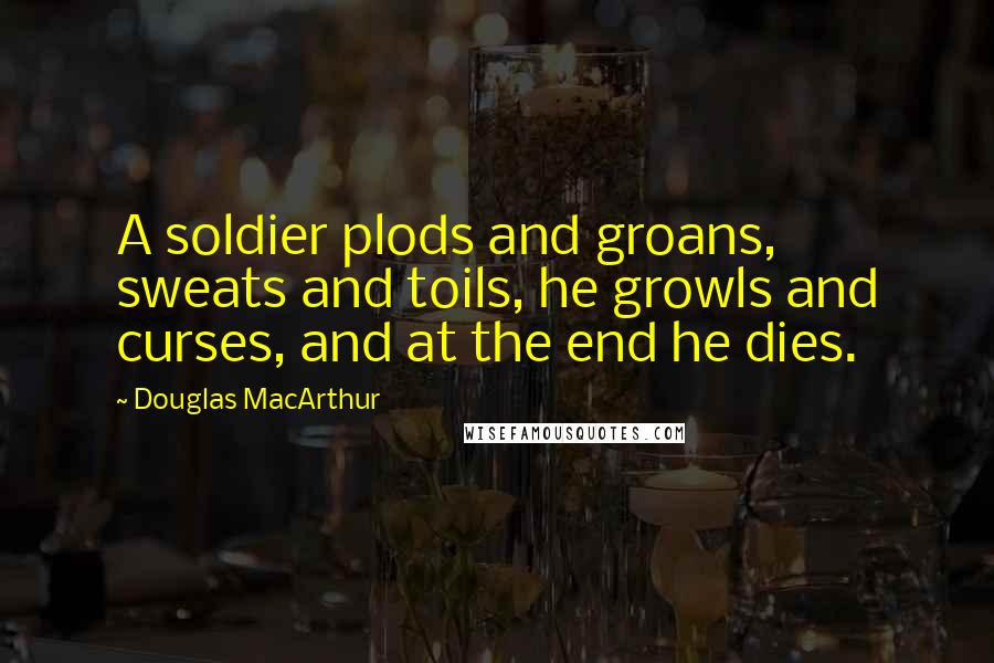Douglas MacArthur Quotes: A soldier plods and groans, sweats and toils, he growls and curses, and at the end he dies.