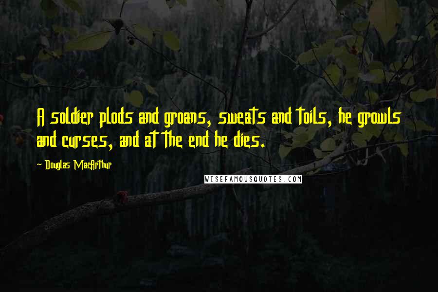 Douglas MacArthur Quotes: A soldier plods and groans, sweats and toils, he growls and curses, and at the end he dies.