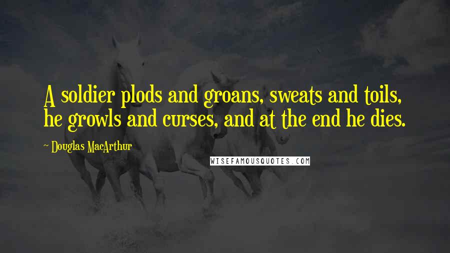 Douglas MacArthur Quotes: A soldier plods and groans, sweats and toils, he growls and curses, and at the end he dies.