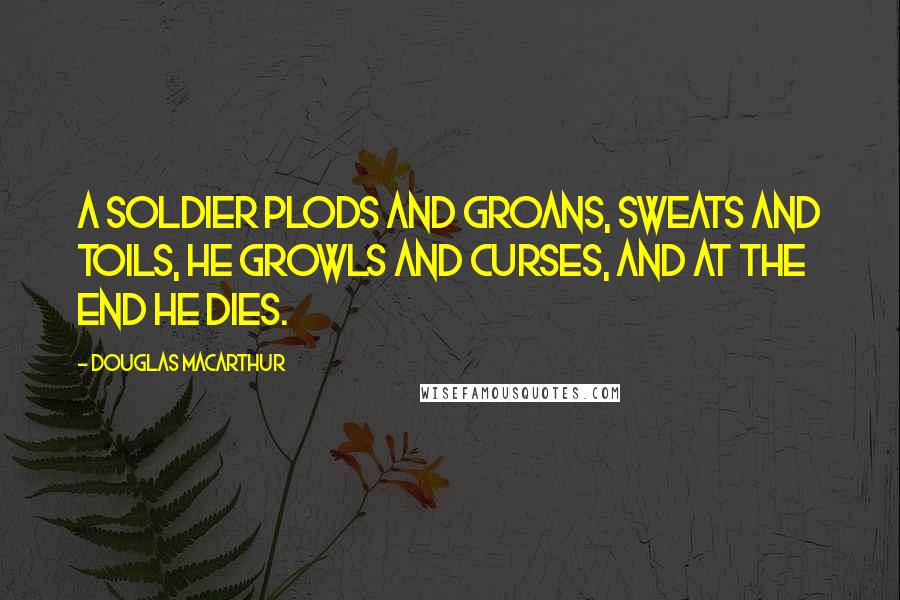 Douglas MacArthur Quotes: A soldier plods and groans, sweats and toils, he growls and curses, and at the end he dies.