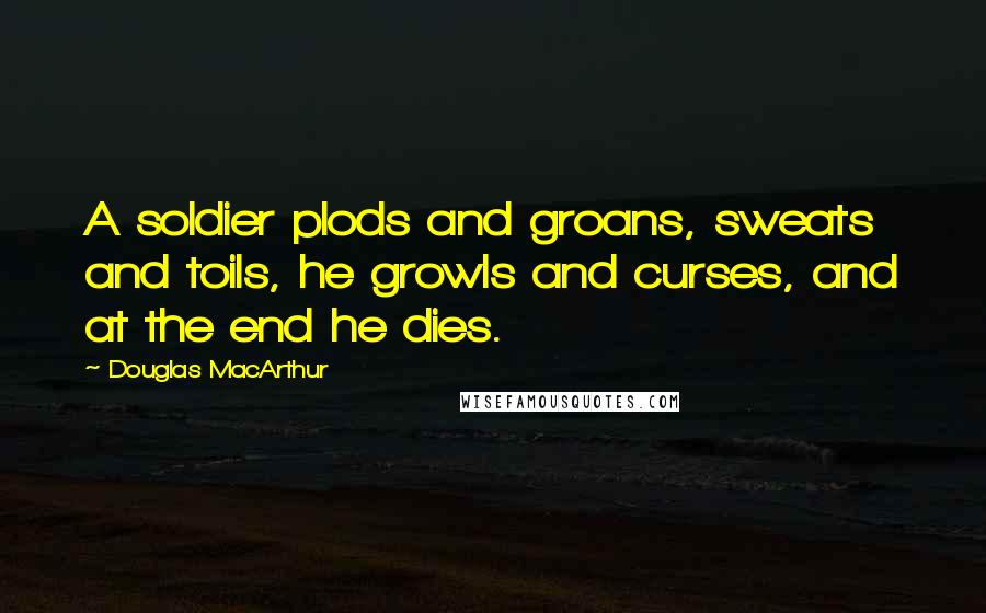 Douglas MacArthur Quotes: A soldier plods and groans, sweats and toils, he growls and curses, and at the end he dies.