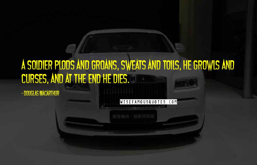 Douglas MacArthur Quotes: A soldier plods and groans, sweats and toils, he growls and curses, and at the end he dies.