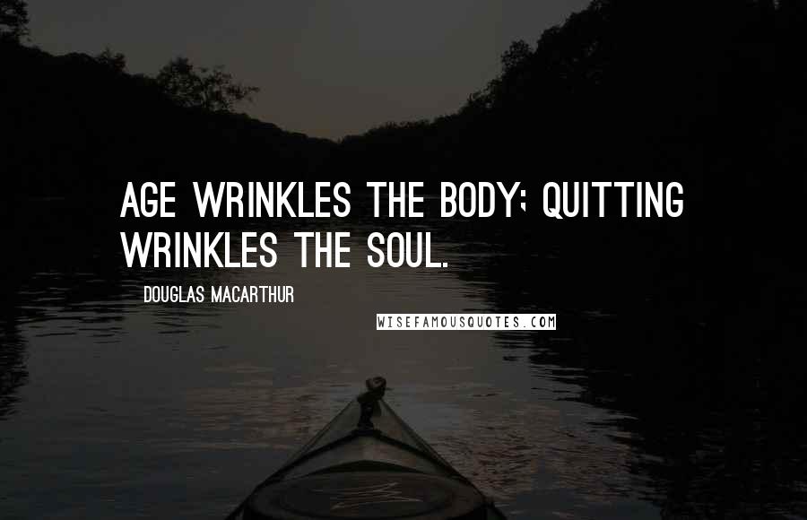 Douglas MacArthur Quotes: Age wrinkles the body; quitting wrinkles the soul.