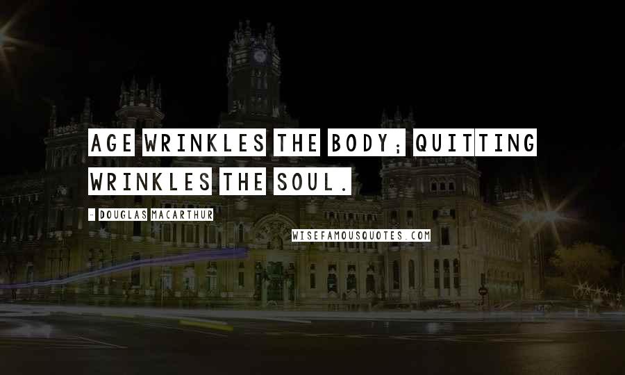 Douglas MacArthur Quotes: Age wrinkles the body; quitting wrinkles the soul.