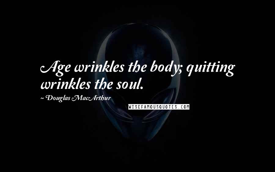 Douglas MacArthur Quotes: Age wrinkles the body; quitting wrinkles the soul.