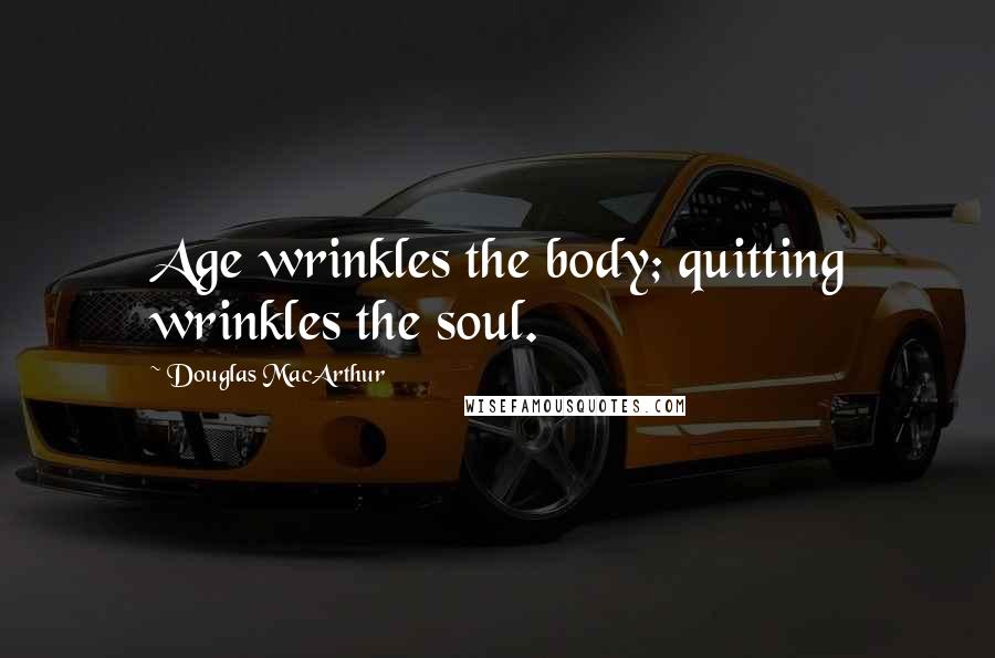 Douglas MacArthur Quotes: Age wrinkles the body; quitting wrinkles the soul.