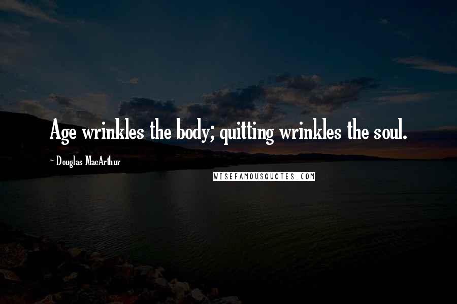 Douglas MacArthur Quotes: Age wrinkles the body; quitting wrinkles the soul.