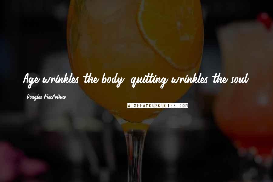 Douglas MacArthur Quotes: Age wrinkles the body; quitting wrinkles the soul.