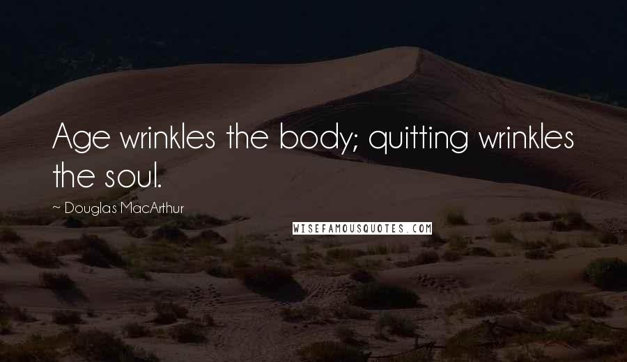 Douglas MacArthur Quotes: Age wrinkles the body; quitting wrinkles the soul.