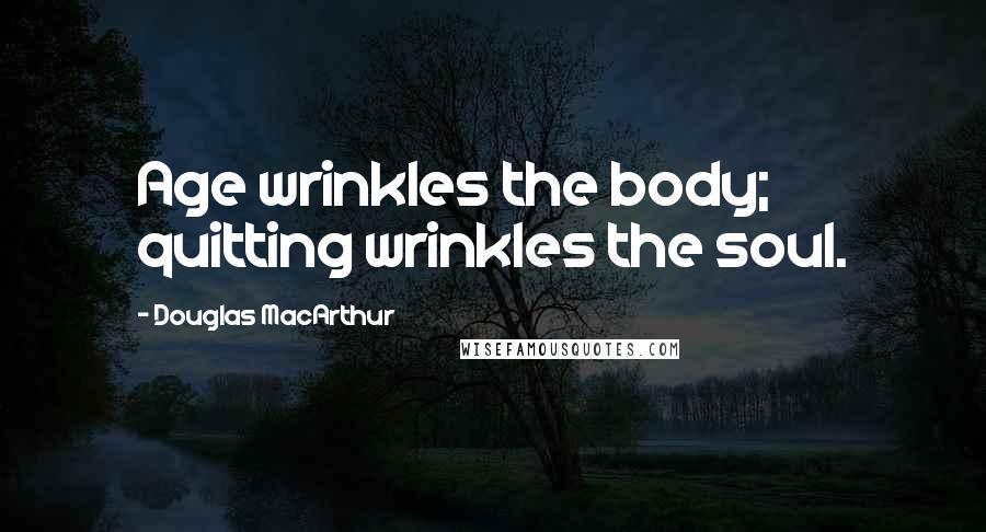 Douglas MacArthur Quotes: Age wrinkles the body; quitting wrinkles the soul.