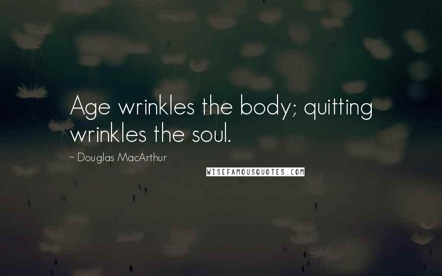 Douglas MacArthur Quotes: Age wrinkles the body; quitting wrinkles the soul.