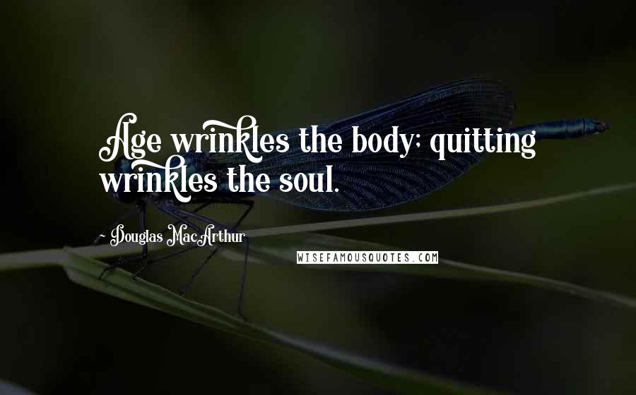 Douglas MacArthur Quotes: Age wrinkles the body; quitting wrinkles the soul.