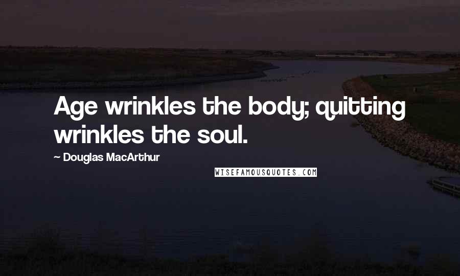 Douglas MacArthur Quotes: Age wrinkles the body; quitting wrinkles the soul.