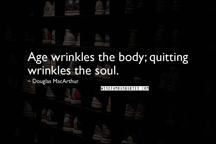 Douglas MacArthur Quotes: Age wrinkles the body; quitting wrinkles the soul.