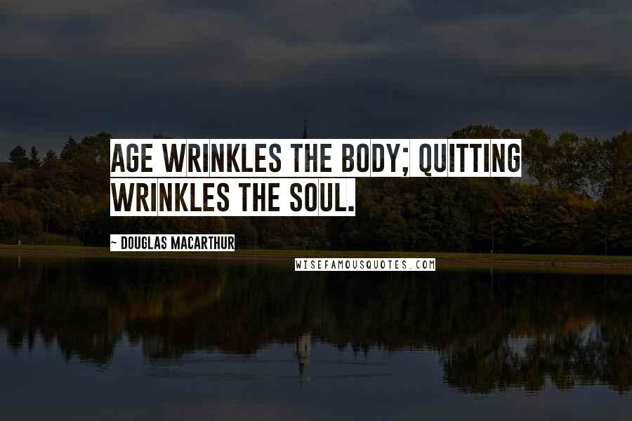 Douglas MacArthur Quotes: Age wrinkles the body; quitting wrinkles the soul.