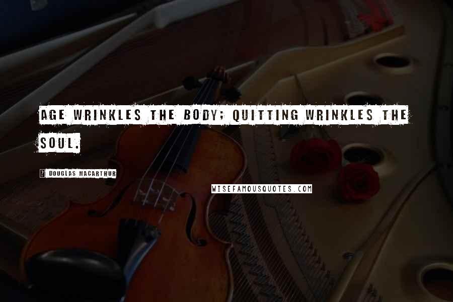 Douglas MacArthur Quotes: Age wrinkles the body; quitting wrinkles the soul.