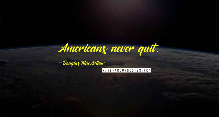 Douglas MacArthur Quotes: Americans never quit.