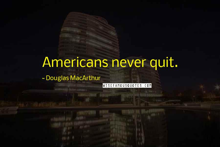 Douglas MacArthur Quotes: Americans never quit.