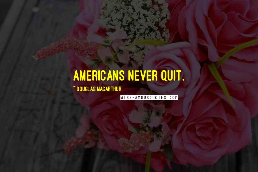 Douglas MacArthur Quotes: Americans never quit.