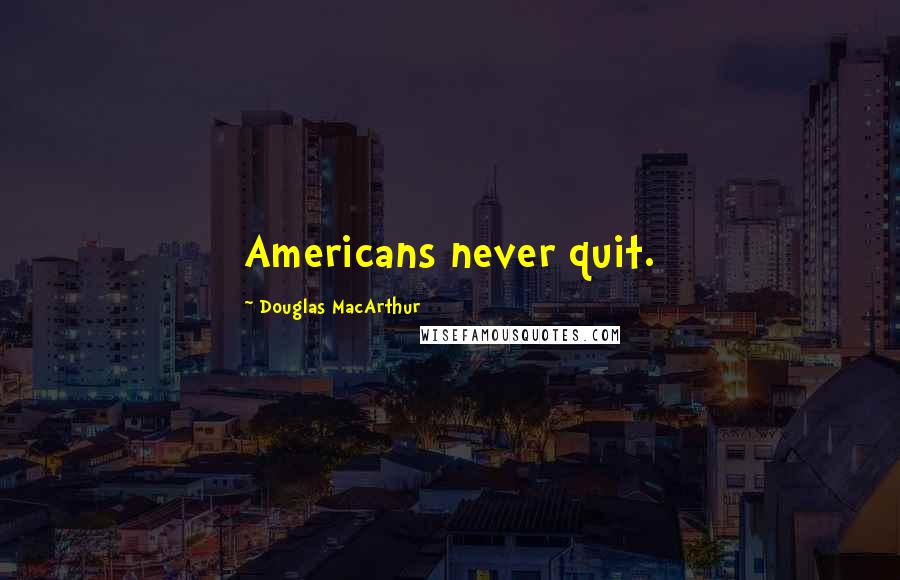 Douglas MacArthur Quotes: Americans never quit.