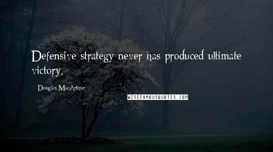 Douglas MacArthur Quotes: Defensive strategy never has produced ultimate victory.