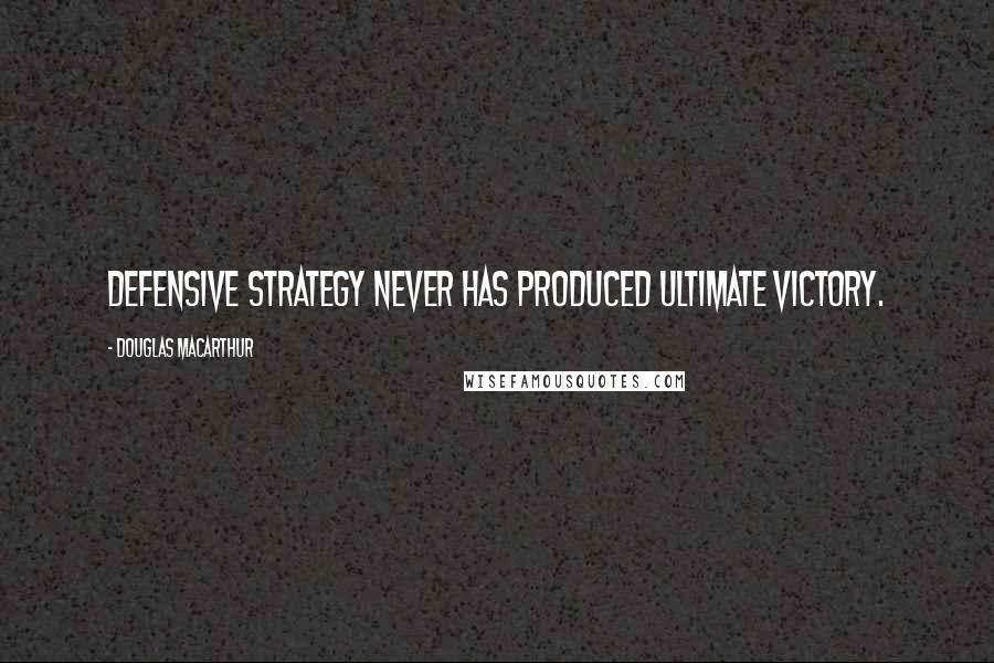 Douglas MacArthur Quotes: Defensive strategy never has produced ultimate victory.