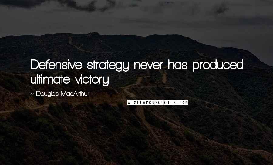 Douglas MacArthur Quotes: Defensive strategy never has produced ultimate victory.