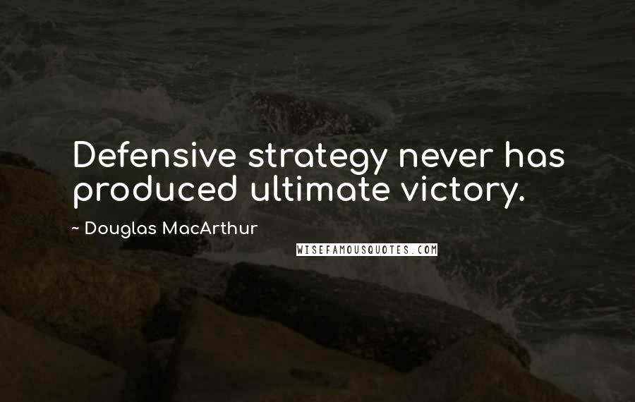 Douglas MacArthur Quotes: Defensive strategy never has produced ultimate victory.