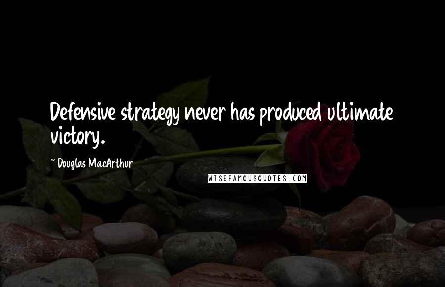 Douglas MacArthur Quotes: Defensive strategy never has produced ultimate victory.