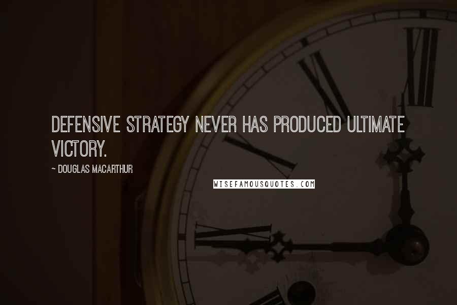 Douglas MacArthur Quotes: Defensive strategy never has produced ultimate victory.