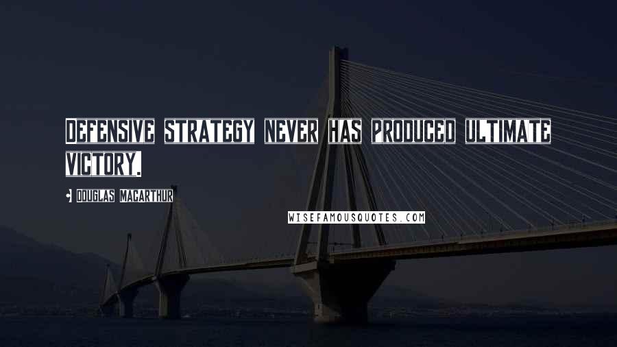 Douglas MacArthur Quotes: Defensive strategy never has produced ultimate victory.