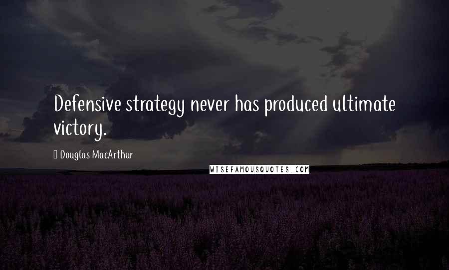 Douglas MacArthur Quotes: Defensive strategy never has produced ultimate victory.