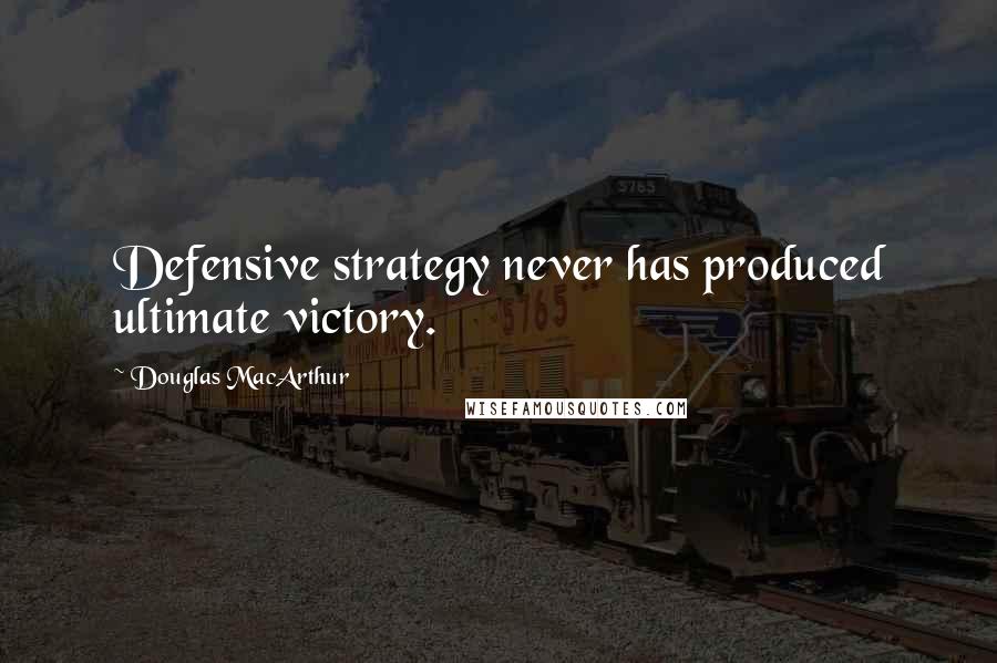 Douglas MacArthur Quotes: Defensive strategy never has produced ultimate victory.