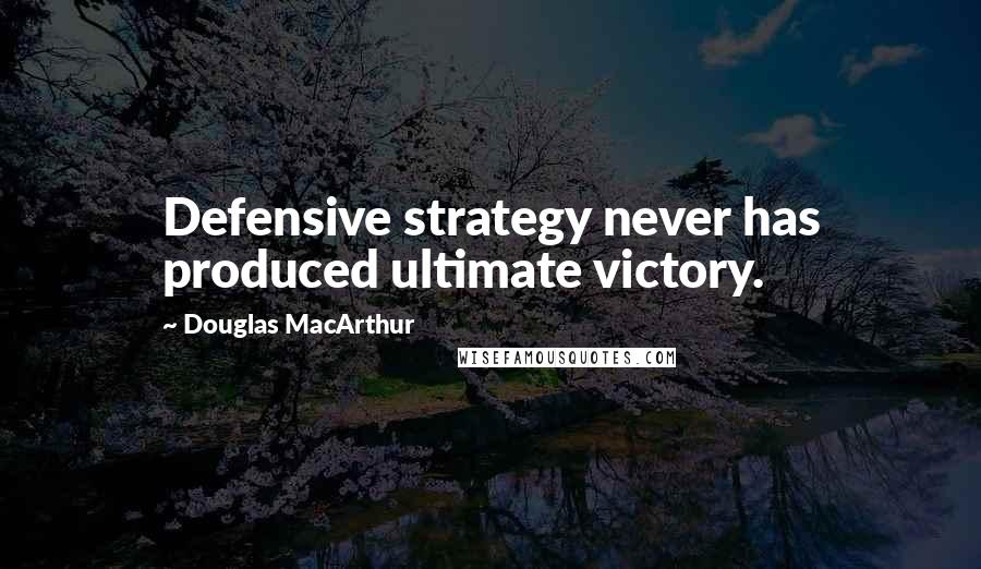 Douglas MacArthur Quotes: Defensive strategy never has produced ultimate victory.