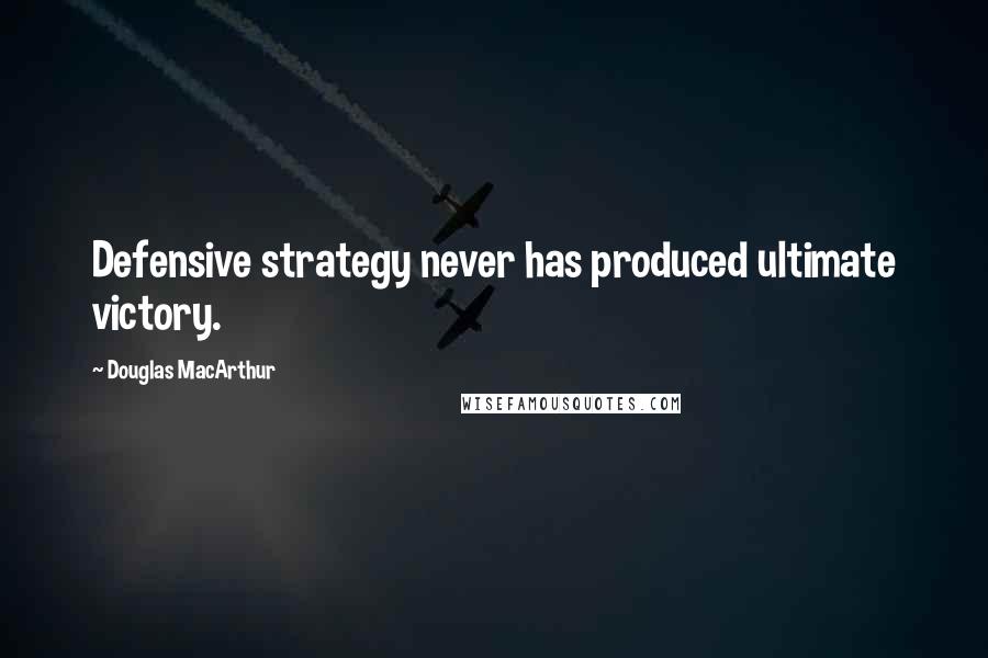 Douglas MacArthur Quotes: Defensive strategy never has produced ultimate victory.